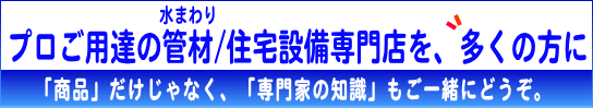 プロご用達の水まわり・配管材料/住宅設備専門店を、多くの方に